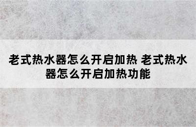 老式热水器怎么开启加热 老式热水器怎么开启加热功能